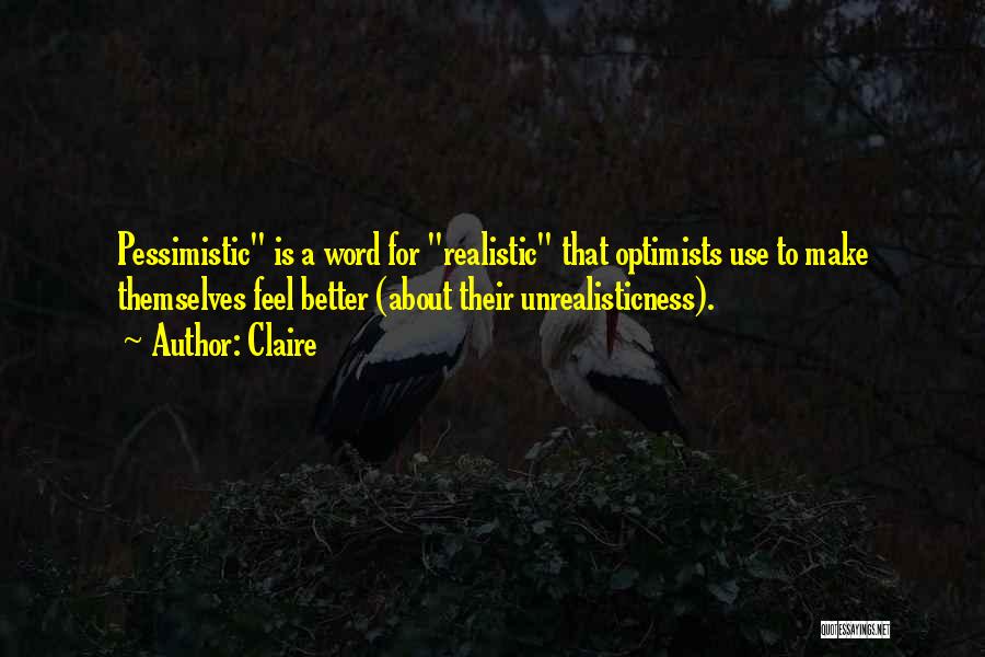 Claire Quotes: Pessimistic Is A Word For Realistic That Optimists Use To Make Themselves Feel Better (about Their Unrealisticness).