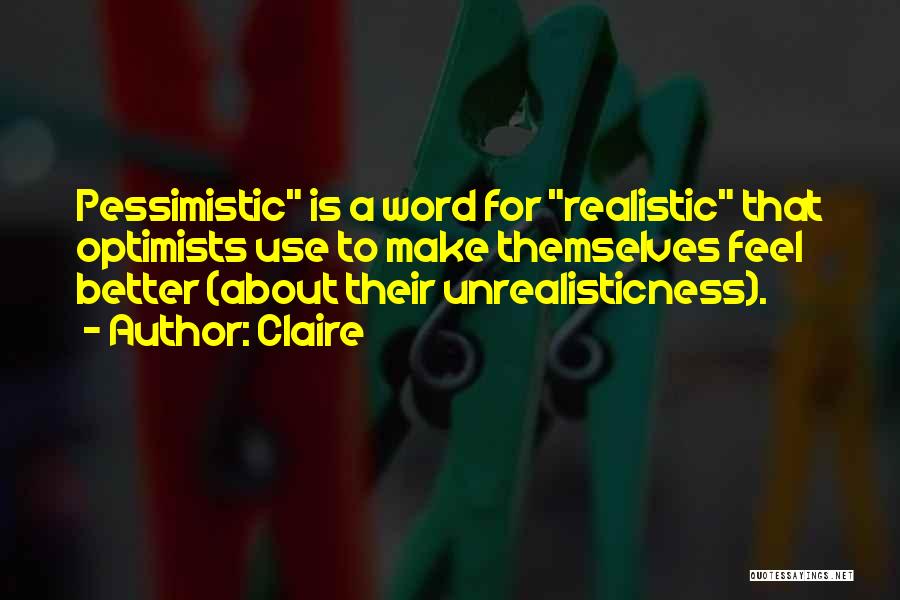 Claire Quotes: Pessimistic Is A Word For Realistic That Optimists Use To Make Themselves Feel Better (about Their Unrealisticness).