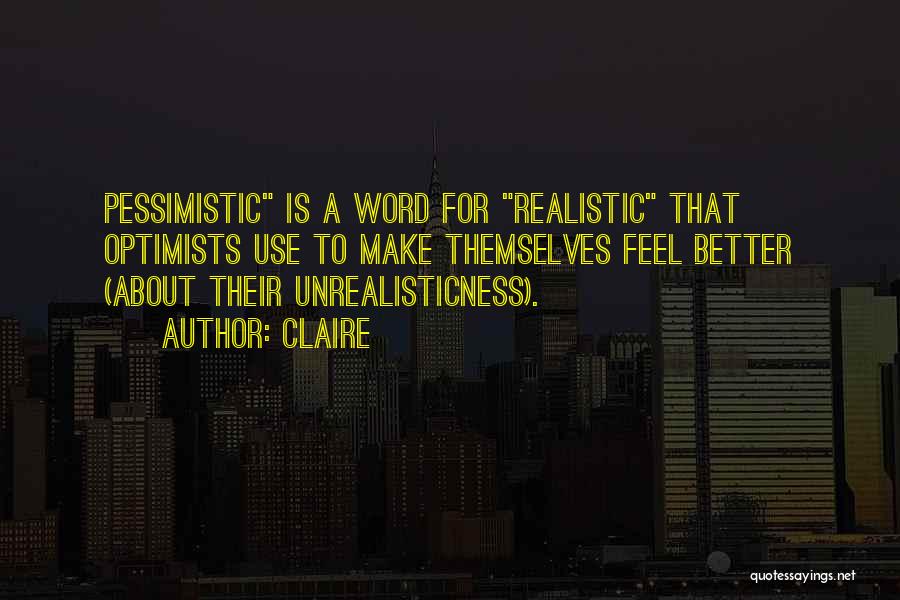 Claire Quotes: Pessimistic Is A Word For Realistic That Optimists Use To Make Themselves Feel Better (about Their Unrealisticness).