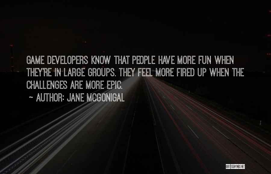 Jane McGonigal Quotes: Game Developers Know That People Have More Fun When They're In Large Groups. They Feel More Fired Up When The