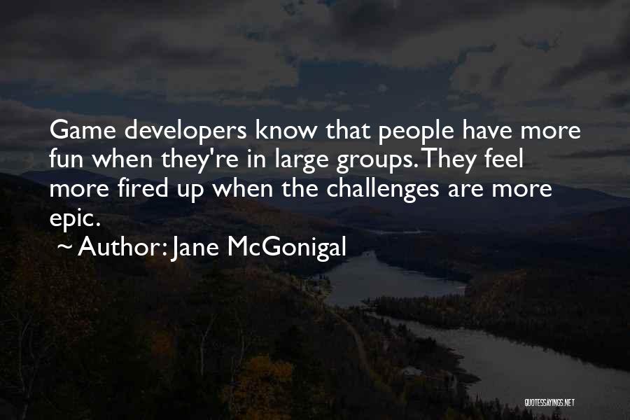 Jane McGonigal Quotes: Game Developers Know That People Have More Fun When They're In Large Groups. They Feel More Fired Up When The