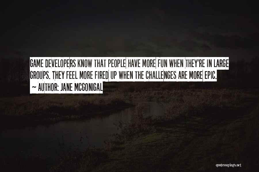 Jane McGonigal Quotes: Game Developers Know That People Have More Fun When They're In Large Groups. They Feel More Fired Up When The
