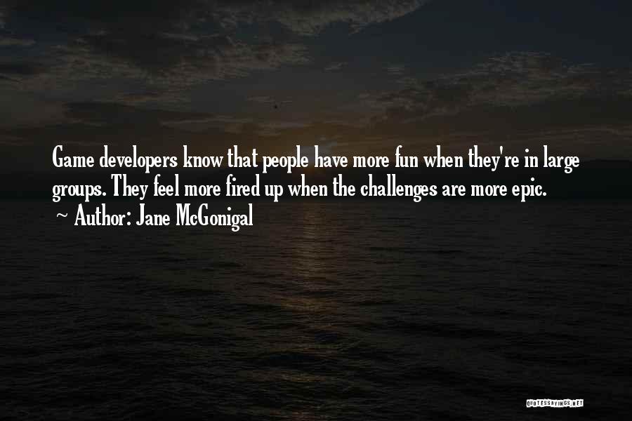 Jane McGonigal Quotes: Game Developers Know That People Have More Fun When They're In Large Groups. They Feel More Fired Up When The