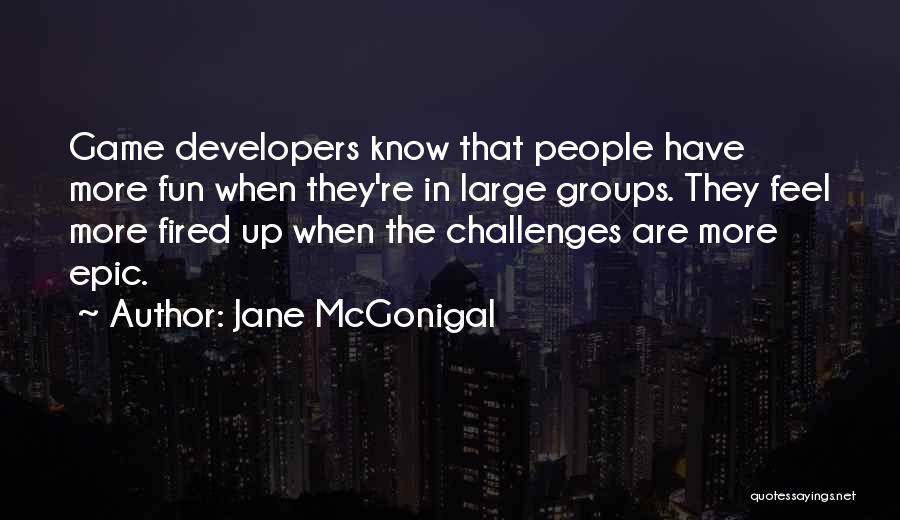 Jane McGonigal Quotes: Game Developers Know That People Have More Fun When They're In Large Groups. They Feel More Fired Up When The