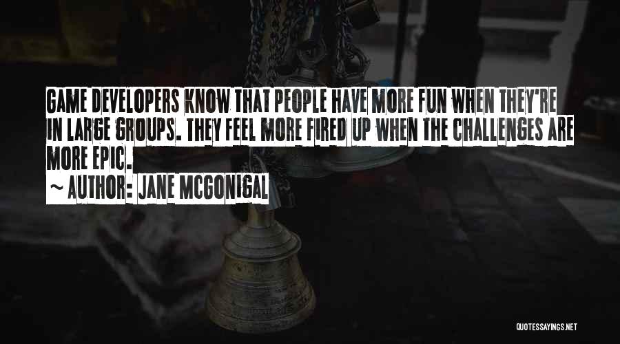 Jane McGonigal Quotes: Game Developers Know That People Have More Fun When They're In Large Groups. They Feel More Fired Up When The