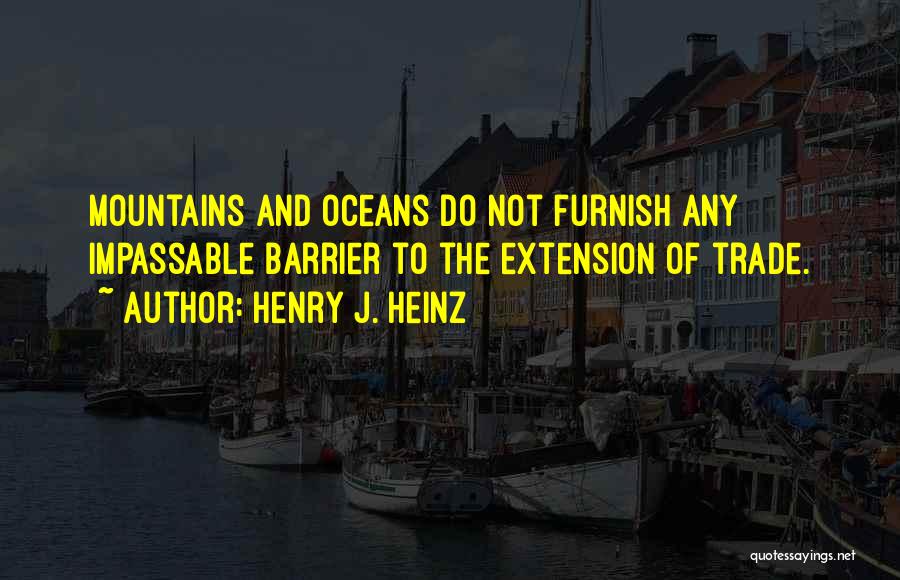 Henry J. Heinz Quotes: Mountains And Oceans Do Not Furnish Any Impassable Barrier To The Extension Of Trade.