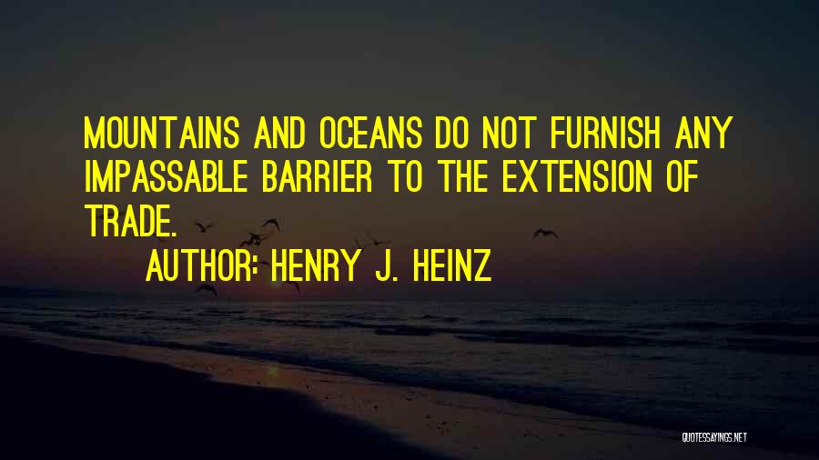 Henry J. Heinz Quotes: Mountains And Oceans Do Not Furnish Any Impassable Barrier To The Extension Of Trade.