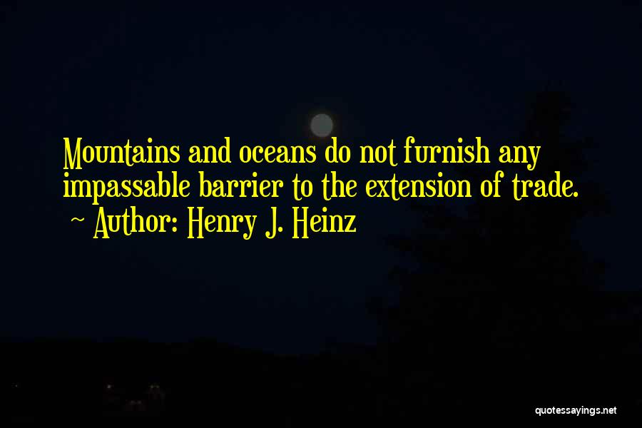 Henry J. Heinz Quotes: Mountains And Oceans Do Not Furnish Any Impassable Barrier To The Extension Of Trade.