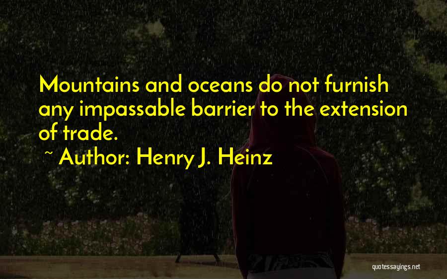 Henry J. Heinz Quotes: Mountains And Oceans Do Not Furnish Any Impassable Barrier To The Extension Of Trade.