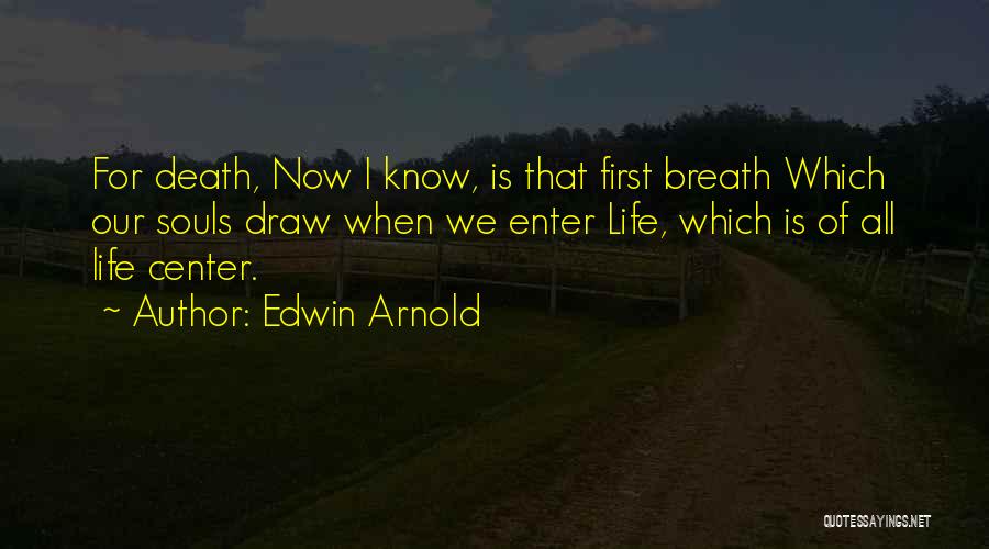 Edwin Arnold Quotes: For Death, Now I Know, Is That First Breath Which Our Souls Draw When We Enter Life, Which Is Of