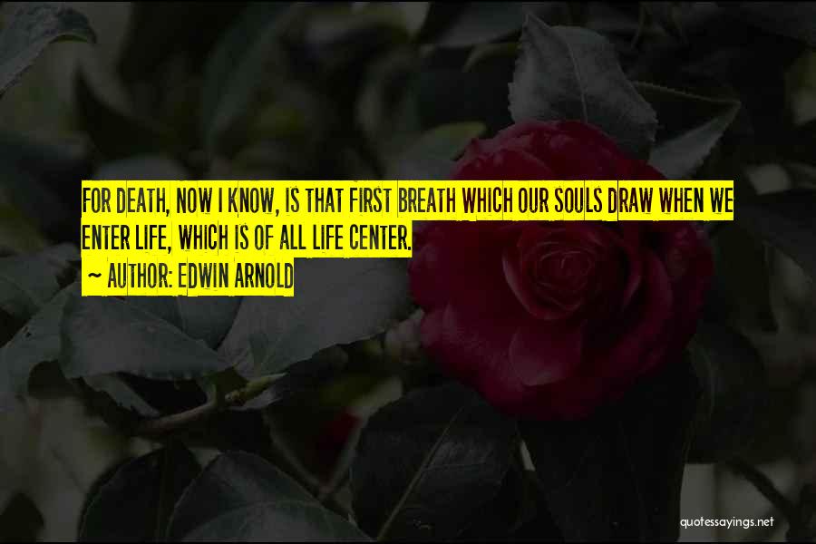 Edwin Arnold Quotes: For Death, Now I Know, Is That First Breath Which Our Souls Draw When We Enter Life, Which Is Of