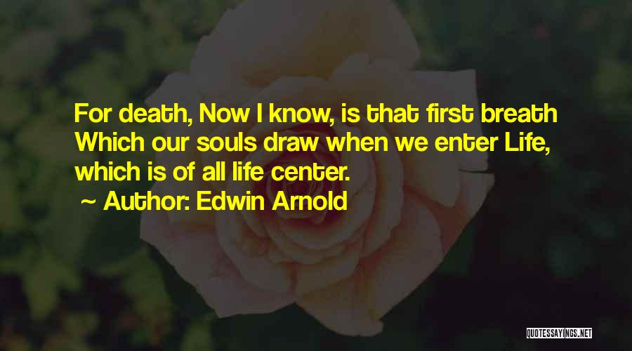 Edwin Arnold Quotes: For Death, Now I Know, Is That First Breath Which Our Souls Draw When We Enter Life, Which Is Of