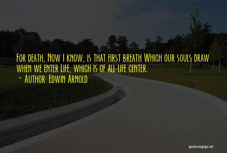 Edwin Arnold Quotes: For Death, Now I Know, Is That First Breath Which Our Souls Draw When We Enter Life, Which Is Of