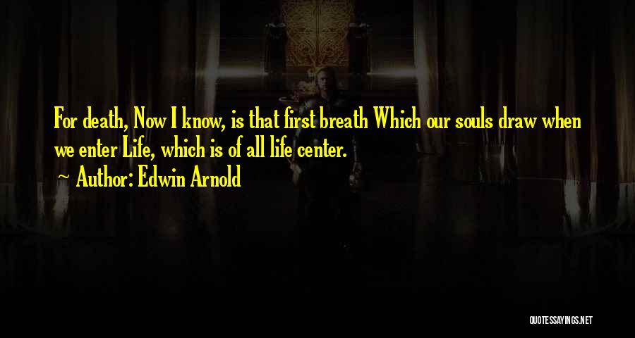 Edwin Arnold Quotes: For Death, Now I Know, Is That First Breath Which Our Souls Draw When We Enter Life, Which Is Of