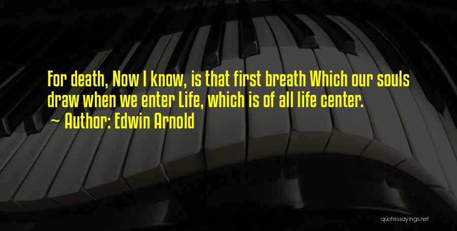 Edwin Arnold Quotes: For Death, Now I Know, Is That First Breath Which Our Souls Draw When We Enter Life, Which Is Of