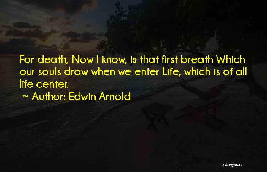 Edwin Arnold Quotes: For Death, Now I Know, Is That First Breath Which Our Souls Draw When We Enter Life, Which Is Of