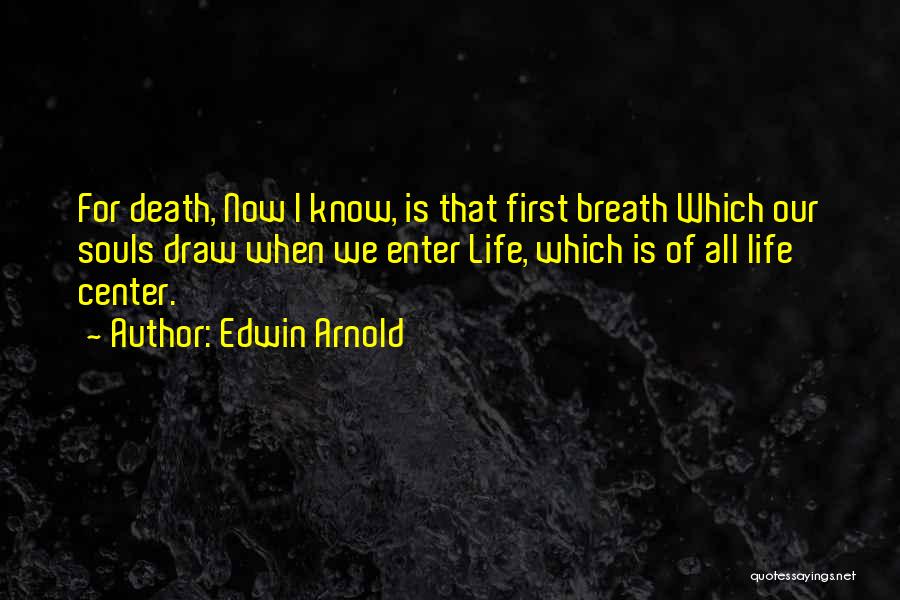 Edwin Arnold Quotes: For Death, Now I Know, Is That First Breath Which Our Souls Draw When We Enter Life, Which Is Of