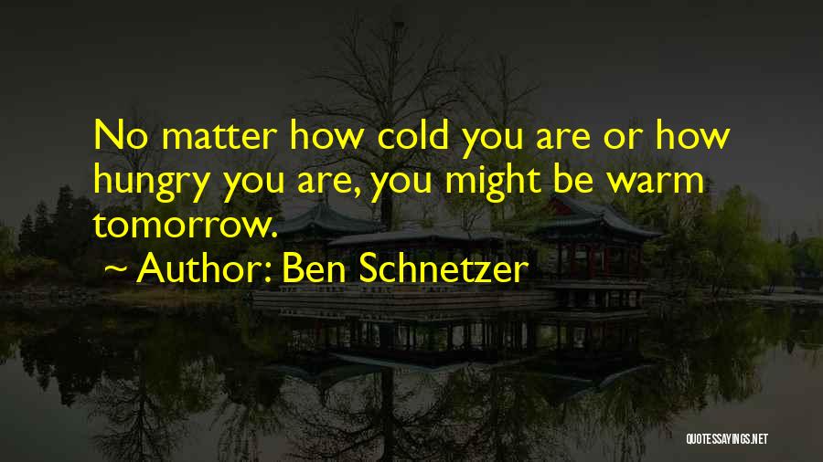 Ben Schnetzer Quotes: No Matter How Cold You Are Or How Hungry You Are, You Might Be Warm Tomorrow.