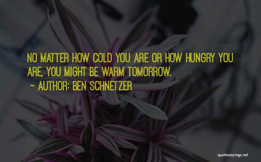 Ben Schnetzer Quotes: No Matter How Cold You Are Or How Hungry You Are, You Might Be Warm Tomorrow.