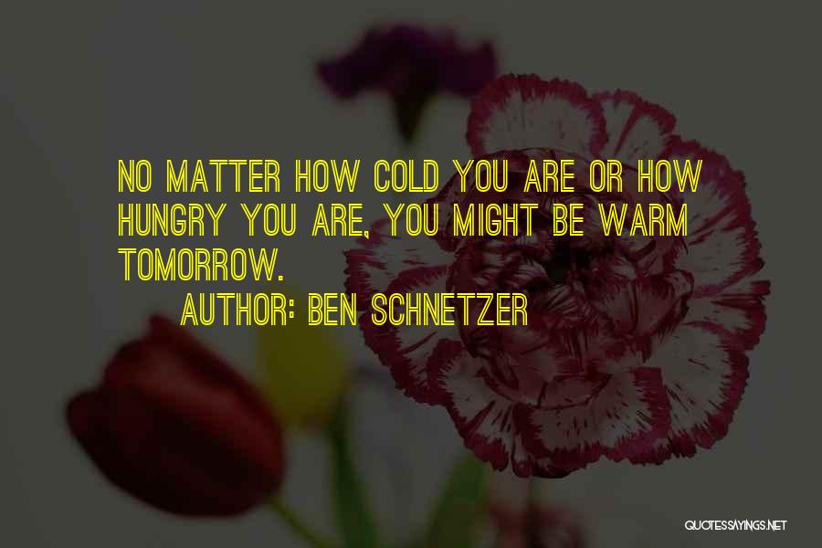 Ben Schnetzer Quotes: No Matter How Cold You Are Or How Hungry You Are, You Might Be Warm Tomorrow.