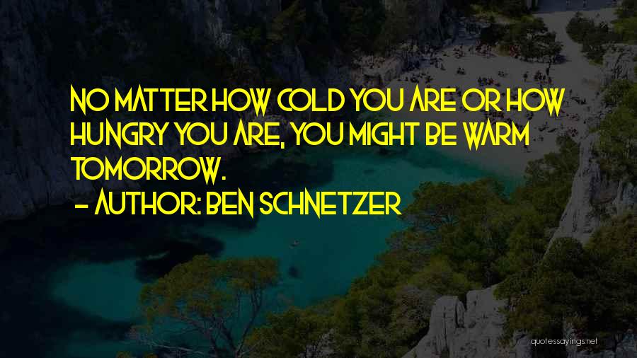 Ben Schnetzer Quotes: No Matter How Cold You Are Or How Hungry You Are, You Might Be Warm Tomorrow.