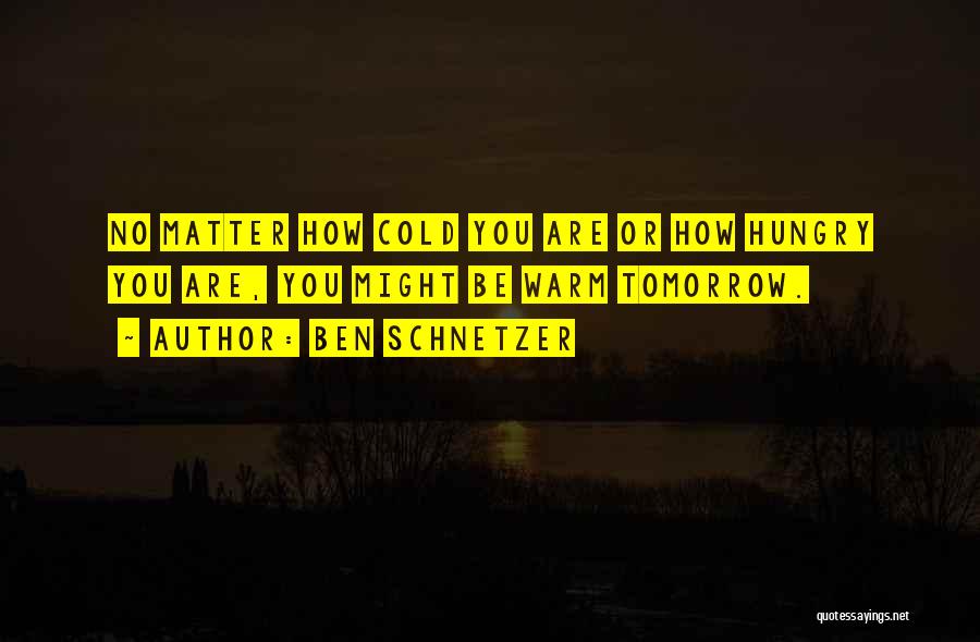 Ben Schnetzer Quotes: No Matter How Cold You Are Or How Hungry You Are, You Might Be Warm Tomorrow.