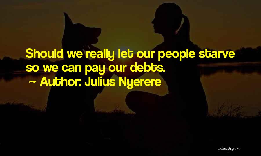 Julius Nyerere Quotes: Should We Really Let Our People Starve So We Can Pay Our Debts.