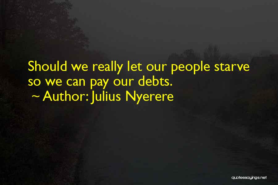 Julius Nyerere Quotes: Should We Really Let Our People Starve So We Can Pay Our Debts.