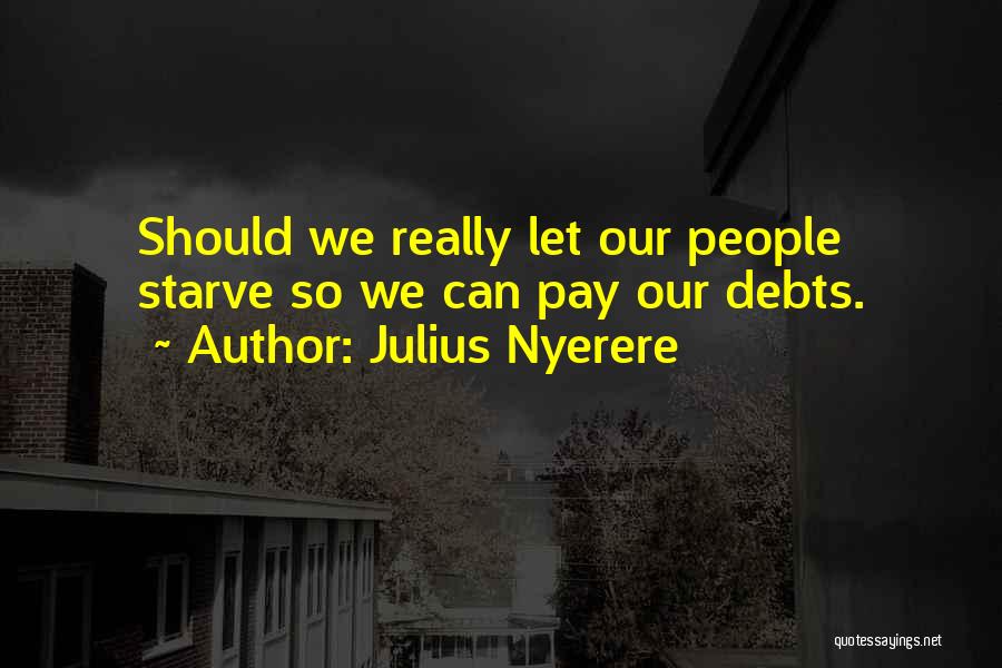 Julius Nyerere Quotes: Should We Really Let Our People Starve So We Can Pay Our Debts.