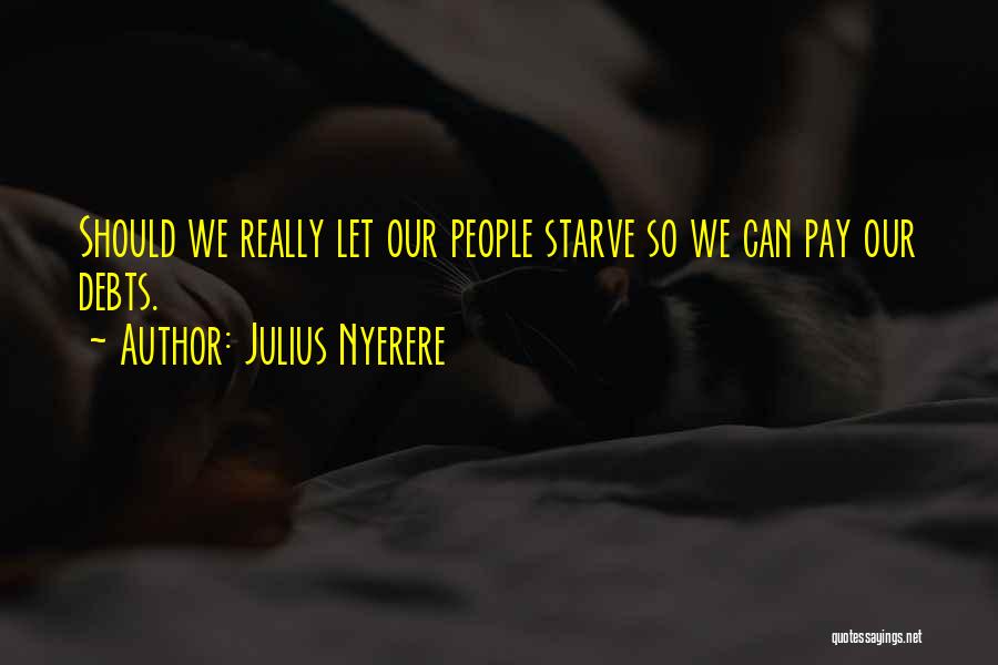 Julius Nyerere Quotes: Should We Really Let Our People Starve So We Can Pay Our Debts.