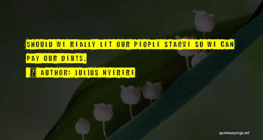 Julius Nyerere Quotes: Should We Really Let Our People Starve So We Can Pay Our Debts.