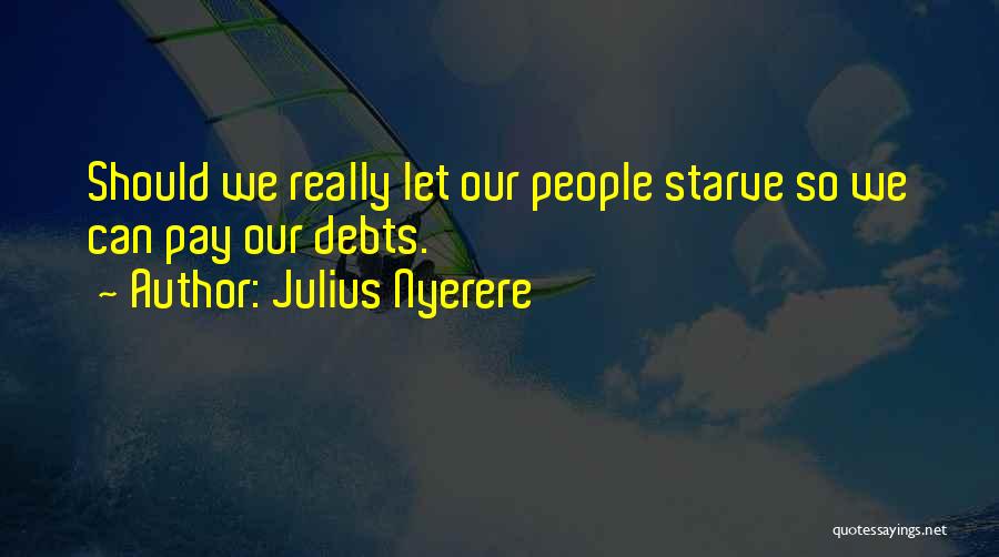 Julius Nyerere Quotes: Should We Really Let Our People Starve So We Can Pay Our Debts.