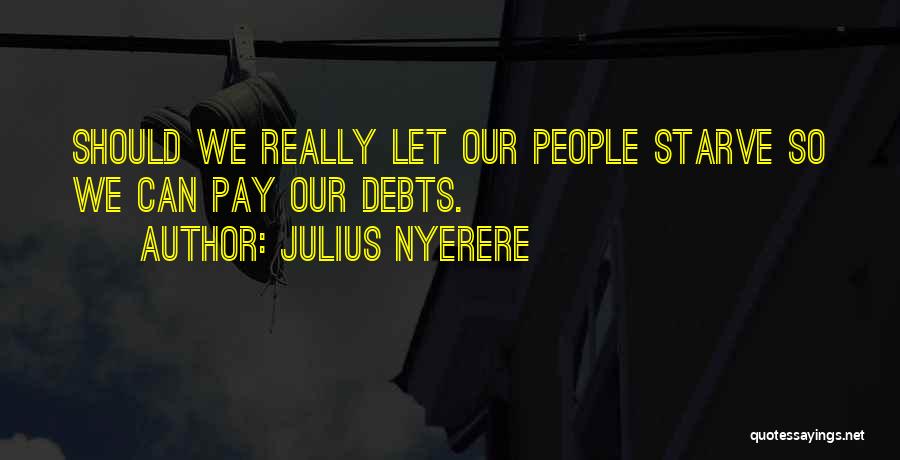Julius Nyerere Quotes: Should We Really Let Our People Starve So We Can Pay Our Debts.