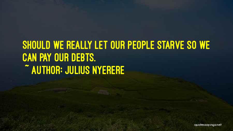 Julius Nyerere Quotes: Should We Really Let Our People Starve So We Can Pay Our Debts.