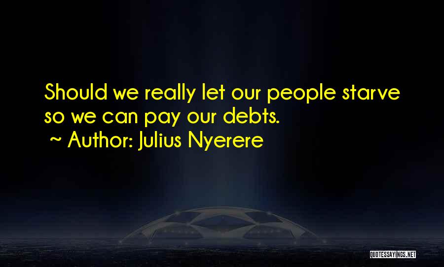 Julius Nyerere Quotes: Should We Really Let Our People Starve So We Can Pay Our Debts.