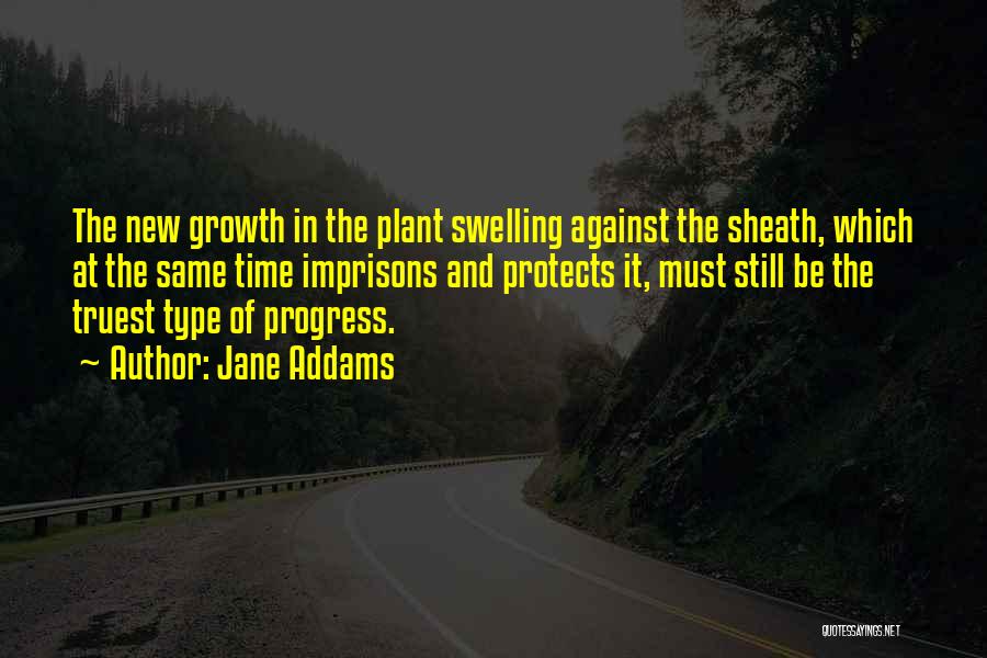 Jane Addams Quotes: The New Growth In The Plant Swelling Against The Sheath, Which At The Same Time Imprisons And Protects It, Must