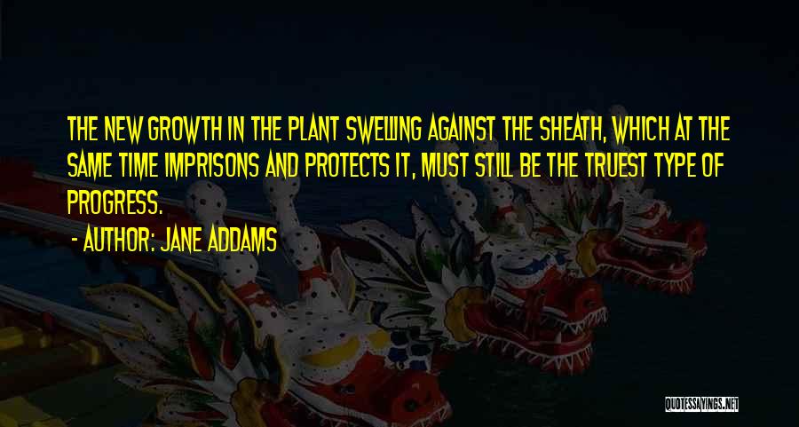 Jane Addams Quotes: The New Growth In The Plant Swelling Against The Sheath, Which At The Same Time Imprisons And Protects It, Must