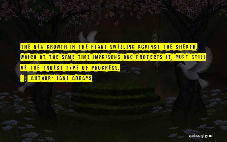 Jane Addams Quotes: The New Growth In The Plant Swelling Against The Sheath, Which At The Same Time Imprisons And Protects It, Must