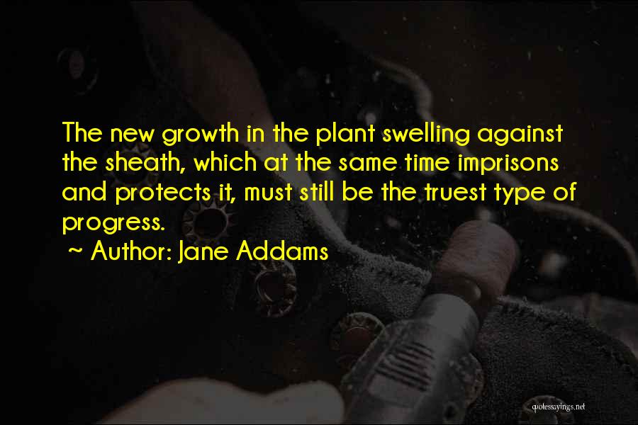 Jane Addams Quotes: The New Growth In The Plant Swelling Against The Sheath, Which At The Same Time Imprisons And Protects It, Must