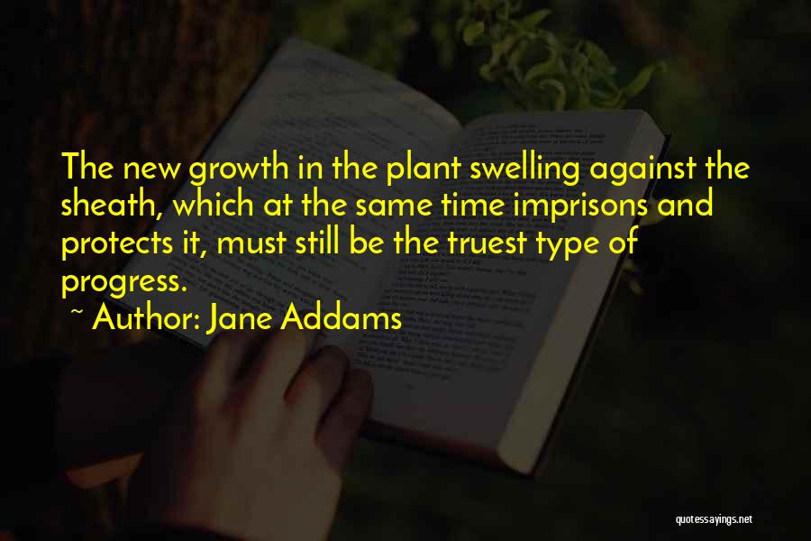 Jane Addams Quotes: The New Growth In The Plant Swelling Against The Sheath, Which At The Same Time Imprisons And Protects It, Must