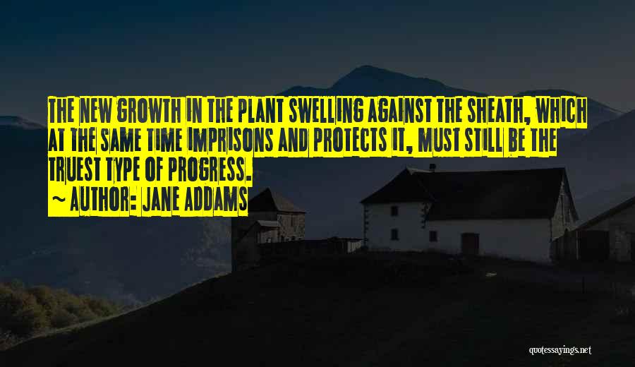 Jane Addams Quotes: The New Growth In The Plant Swelling Against The Sheath, Which At The Same Time Imprisons And Protects It, Must