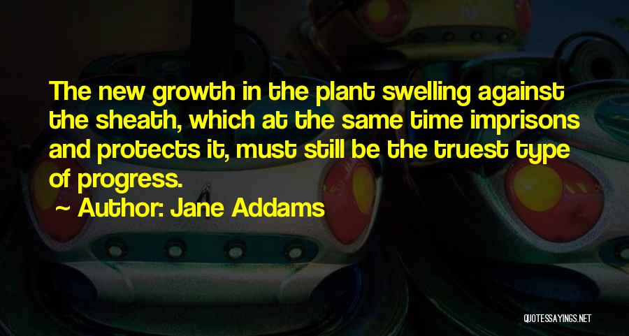 Jane Addams Quotes: The New Growth In The Plant Swelling Against The Sheath, Which At The Same Time Imprisons And Protects It, Must