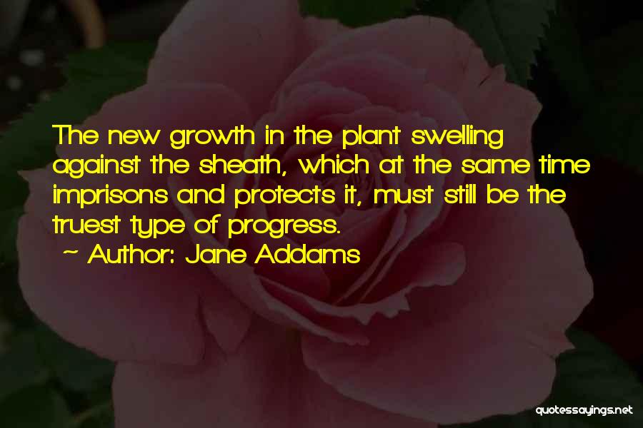 Jane Addams Quotes: The New Growth In The Plant Swelling Against The Sheath, Which At The Same Time Imprisons And Protects It, Must