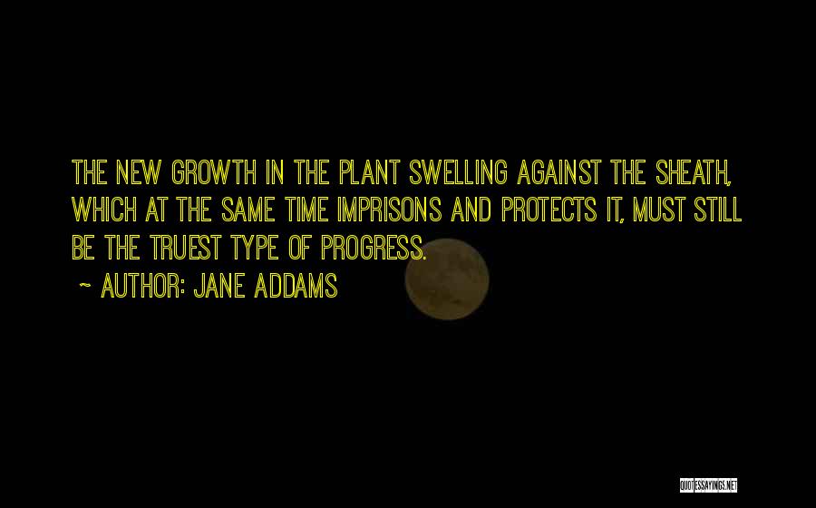 Jane Addams Quotes: The New Growth In The Plant Swelling Against The Sheath, Which At The Same Time Imprisons And Protects It, Must