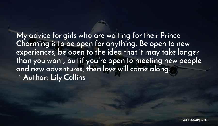 Lily Collins Quotes: My Advice For Girls Who Are Waiting For Their Prince Charming Is To Be Open For Anything. Be Open To