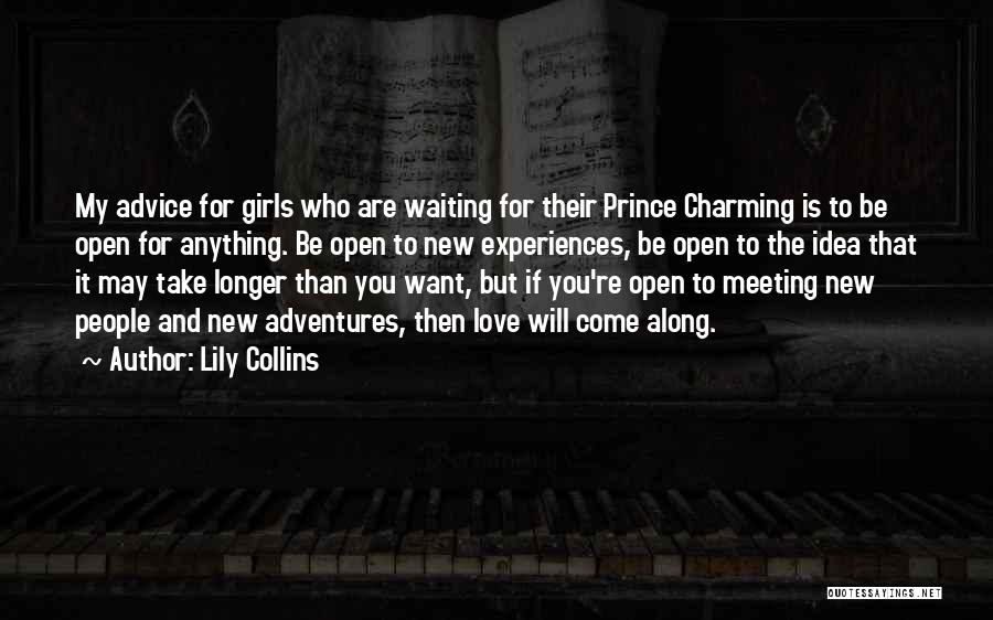 Lily Collins Quotes: My Advice For Girls Who Are Waiting For Their Prince Charming Is To Be Open For Anything. Be Open To