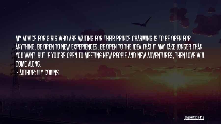 Lily Collins Quotes: My Advice For Girls Who Are Waiting For Their Prince Charming Is To Be Open For Anything. Be Open To