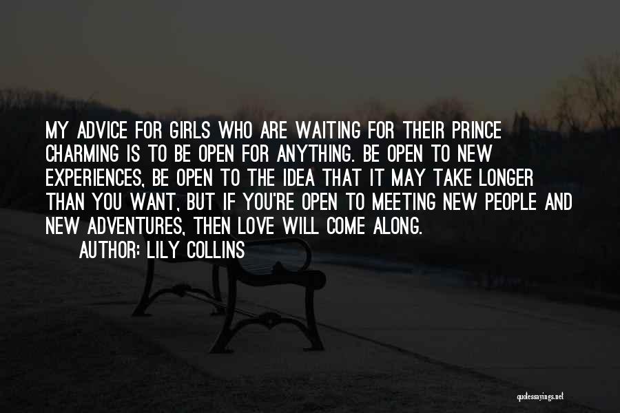 Lily Collins Quotes: My Advice For Girls Who Are Waiting For Their Prince Charming Is To Be Open For Anything. Be Open To