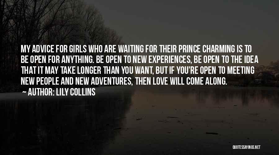 Lily Collins Quotes: My Advice For Girls Who Are Waiting For Their Prince Charming Is To Be Open For Anything. Be Open To