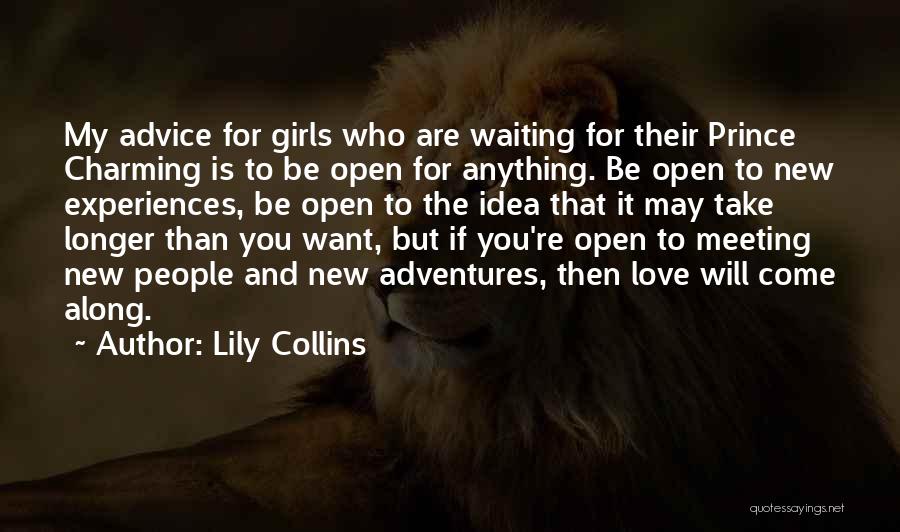 Lily Collins Quotes: My Advice For Girls Who Are Waiting For Their Prince Charming Is To Be Open For Anything. Be Open To